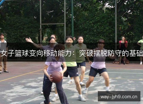 女子篮球变向移动能力：突破摆脱防守的基础